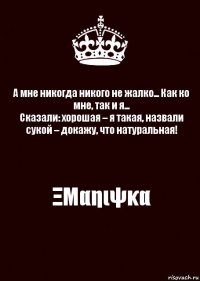 А мне никогда никого не жалко... Как ко мне, так и я...
Сказали: хорошая – я такая, назвали сукой – докажу, что натуральная! ΞΜαηιψκα