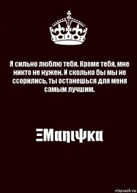 Я сильно люблю тебя. Кроме тебя, мне никто не нужен. И сколько бы мы не ссорились, ты останешься для меня самым лучшим. ΞΜαηιψκα