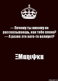 — Почему ты никому не рассказываешь, как тебе плохо?
— А разве это кого-то волнует? ΞΜαηιψκα