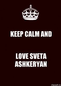 KEEP CALM AND LOVE SVETA ASHKERYAN