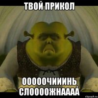 твой прикол ооооочииинь слоооожнаааå