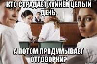 кто страдает хуйнёй целый день, а потом придумывает отговорки?