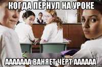 когда пёрнул на уроке ааааааа ваняет чёрт аааааа