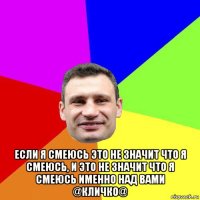  если я смеюсь это не значит что я смеюсь, и это не значит что я смеюсь именно над вами @кличко@