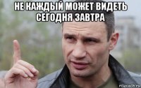 не каждый может видеть сегодня завтра 