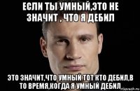 если ты умный,это не значит , что я дебил это значит,что умный тот кто дебил,в то время,когда я умный дебил