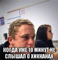 когда уже 10 минут не слышал о хикканах