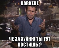 darkede че за хуйню ты тут постишь ?