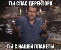 ты спас деректора ты с нашей планеты