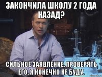 закончила школу 2 года назад? сильное заявление, проверять его, я конечно не буду.