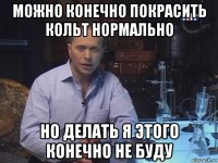 можно конечно покрасить кольт нормально но делать я этого конечно не буду