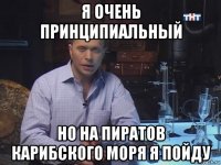 я очень принципиальный но на пиратов карибского моря я пойду