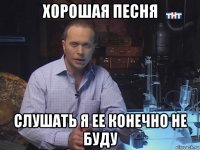 хорошая песня слушать я ее конечно не буду