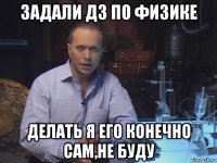 задали дз по физике делать я его конечно сам,не буду