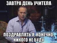 завтра день учителя поздравлять я, конечно, никого не буду