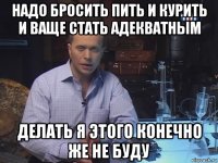 надо бросить пить и курить и ваще стать адекватным делать я этого конечно же не буду