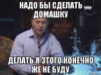 надо бы сделать домашку делать я этого конечно же не буду