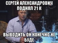 сергей александрович поднял 21 к выводить он конечно не буде