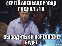 сергей александрович поднял 21 к выводить он конечно не будет