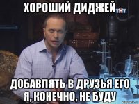 хороший диджей добавлять в друзья его я, конечно, не буду