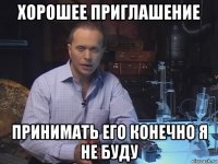 хорошее приглашение принимать его конечно я не буду