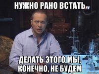 нужно рано встать делать этого мы, конечно, не будем