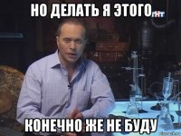 но делать я этого конечно же не буду