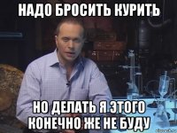 надо бросить курить но делать я этого конечно же не буду