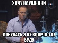 хочу наушники покупать я их конечно не буду