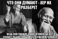 что они думают - хер их разберет ведь они так и не знают и никогда не узнают по настоящему что у меня в голове