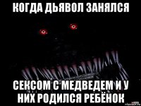 когда дьявол занялся сексом с медведем и у них родился ребёнок