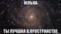 юлька ты лучшая в пространстве