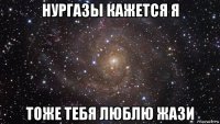 нургазы кажется я тоже тебя люблю жази