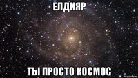 елдияр ты просто космос