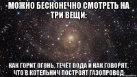 можно бесконечно смотреть на три вещи: как горит огонь, течёт вода и как говорят, что в котельнич построят газопровод