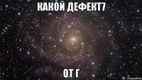 какой дефект7 от г