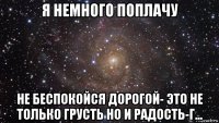 я немного поплачу не беспокойся дорогой- это не только грусть но и радость-г...