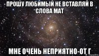 прошу любимый не вставляй в слова мат мне очень неприятно-от г