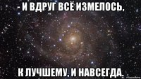 - и вдруг всё измелось, к лучшему, и навсегда.