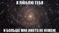 я люблю тебя и больше мне никто не нужен(