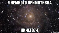 я немного примитивна ничего7-г