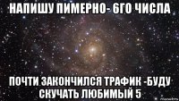 напишу пимерно- 6го числа почти закончился трафик -буду скучать любимый 5