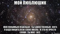 мой люблюшик мой любимый лёшенька , ты единственный , кого я буду любить всю свою жизнь . и это не просто слова . ты моё - всё.