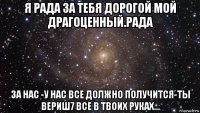 я рада за тебя дорогой мой драгоценный.рада за нас -у нас все должно получится-ты вериш7 все в твоих руках...