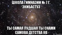 школа гимназии № 7 г. экибастуз ты самая лудшая ты снами самова детства 8в