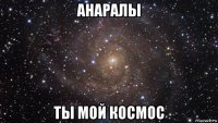 анаралы ты мой космос