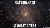 серёжа,катя думает о тебе