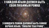 у каждой аськи должен быть свой любимый ромка у каждого ромки должна быть самая верная аська. "люблю тебя рома"