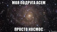 моя подруга асем просто космос