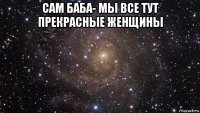 сам баба- мы все тут прекрасные женщины 